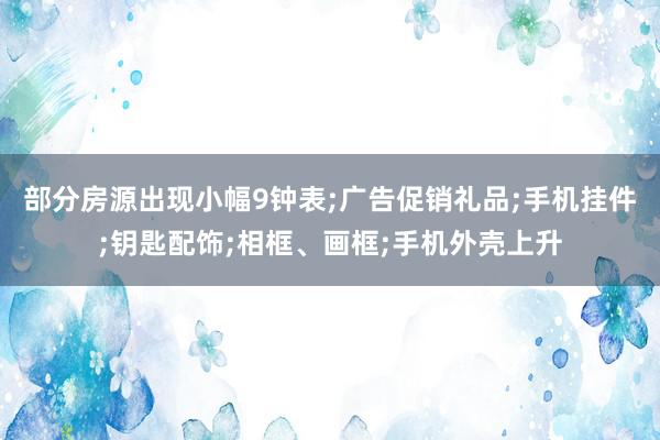 部分房源出现小幅9钟表;广告促销礼品;手机挂件;钥匙配饰;相框、画框;手机外壳上升