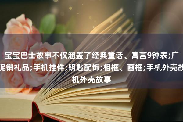 宝宝巴士故事不仅涵盖了经典童话、寓言9钟表;广告促销礼品;手机挂件;钥匙配饰;相框、画框;手机外壳故事
