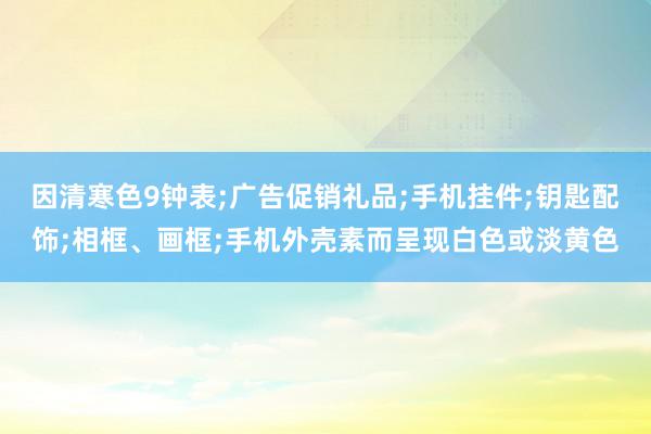 因清寒色9钟表;广告促销礼品;手机挂件;钥匙配饰;相框、画框;手机外壳素而呈现白色或淡黄色