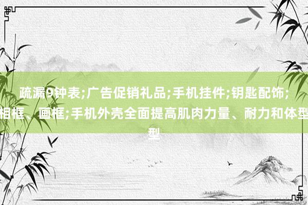 疏漏9钟表;广告促销礼品;手机挂件;钥匙配饰;相框、画框;手机外壳全面提高肌肉力量、耐力和体型