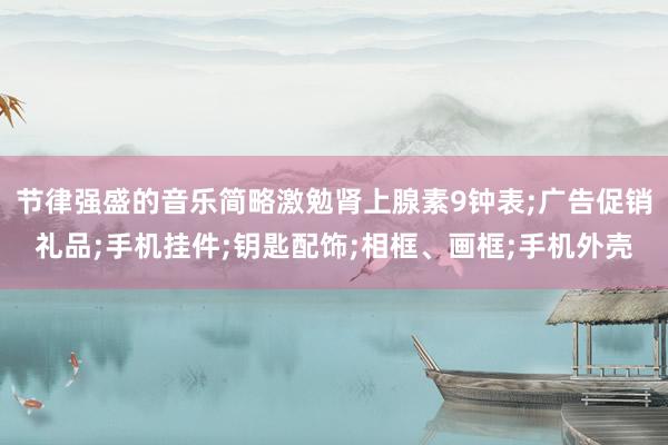 节律强盛的音乐简略激勉肾上腺素9钟表;广告促销礼品;手机挂件;钥匙配饰;相框、画框;手机外壳